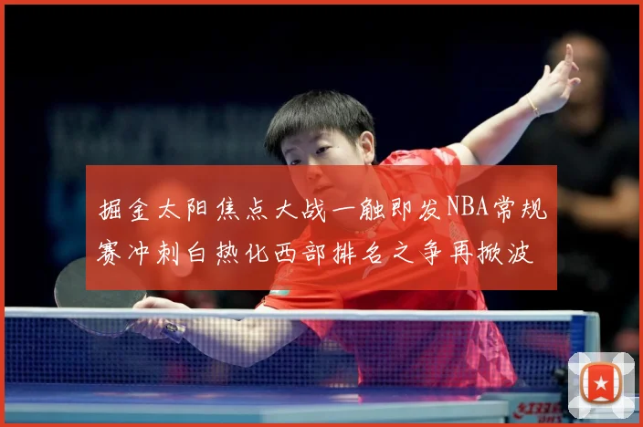 掘金太阳焦点大战一触即发NBA常规赛冲刺白热化西部排名之争再掀波澜-深度解析