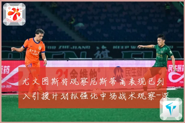 尤文图斯将观察厄斯蒂高表现已列入引援计划拟强化中场战术观察-深度解析