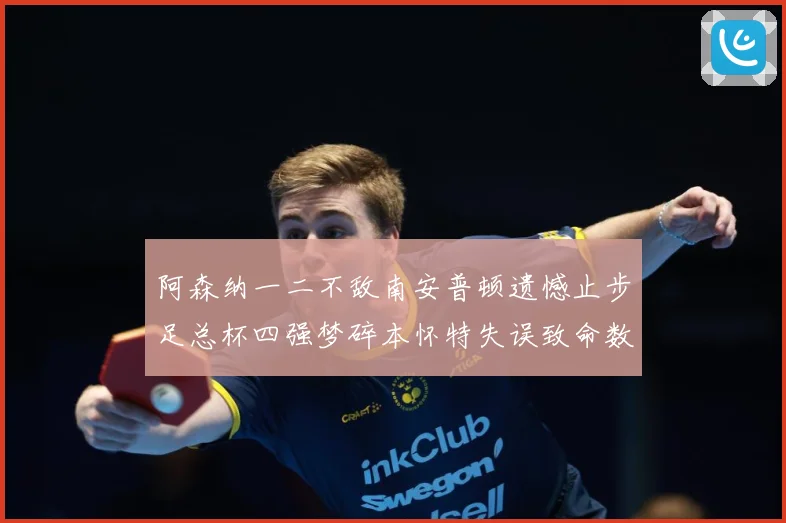 阿森纳一二不敌南安普顿遗憾止步足总杯四强梦碎本怀特失误致命数据研判-深度解析