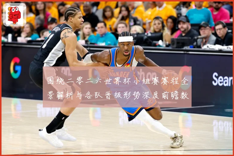 围绕二零二六世界杯小组赛赛程全景解析与各队晋级形势深度前瞻数据研判-深度解析