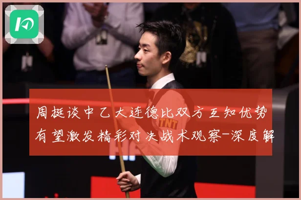 周挺谈中乙大连德比双方互知优势有望激发精彩对决战术观察-深度解析