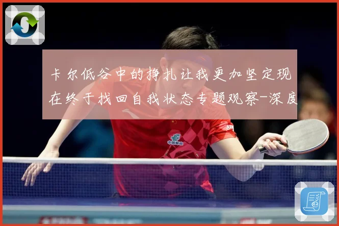 卡尔低谷中的挣扎让我更加坚定现在终于找回自我状态专题观察-深度解析