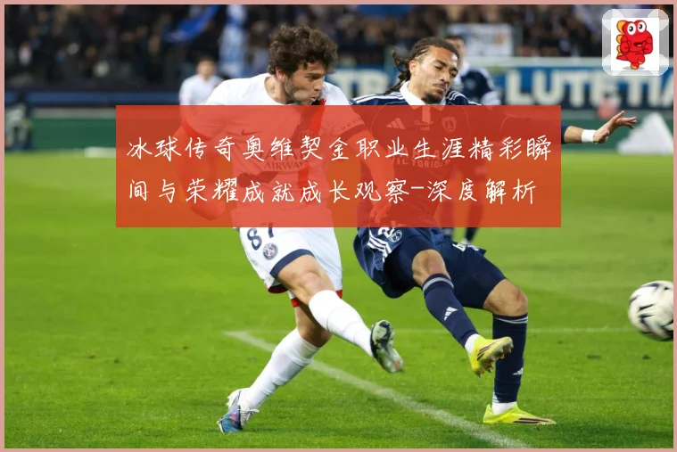 冰球传奇奥维契金职业生涯精彩瞬间与荣耀成就成长观察-深度解析