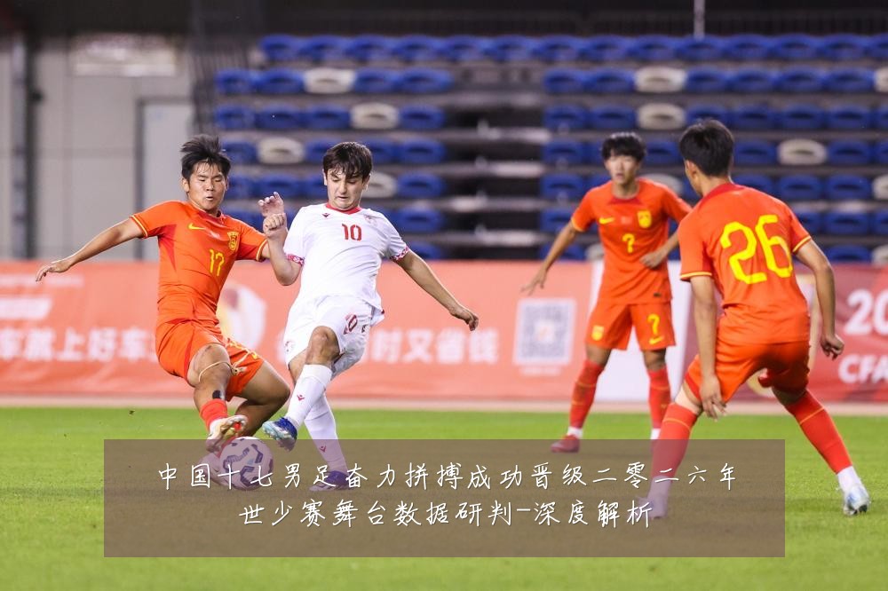 中国十七男足奋力拼搏成功晋级二零二六年世少赛舞台数据研判-深度解析