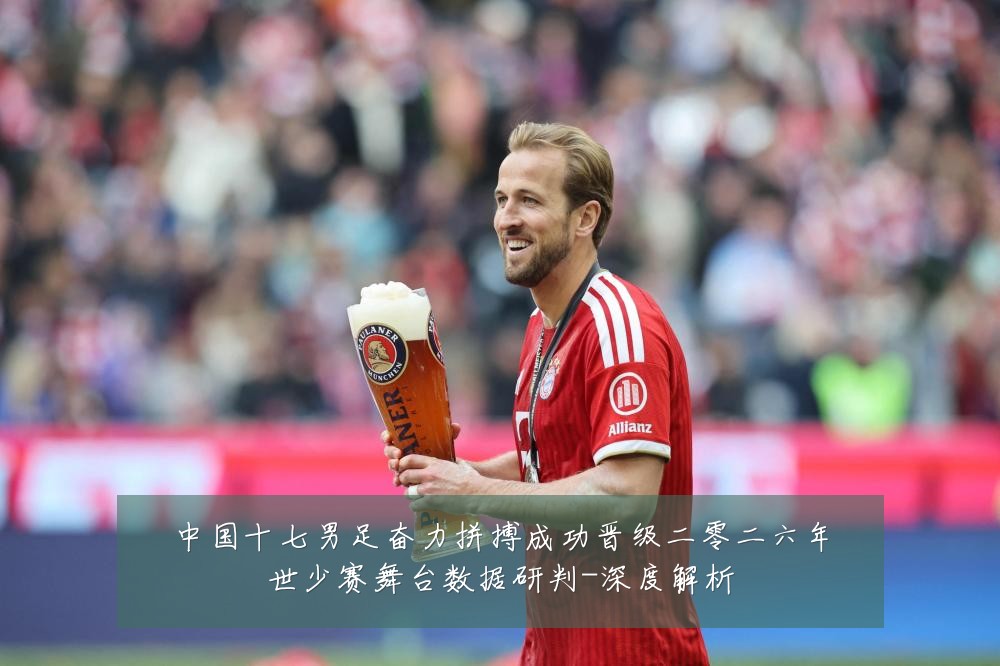 中国十七男足奋力拼搏成功晋级二零二六年世少赛舞台数据研判-深度解析