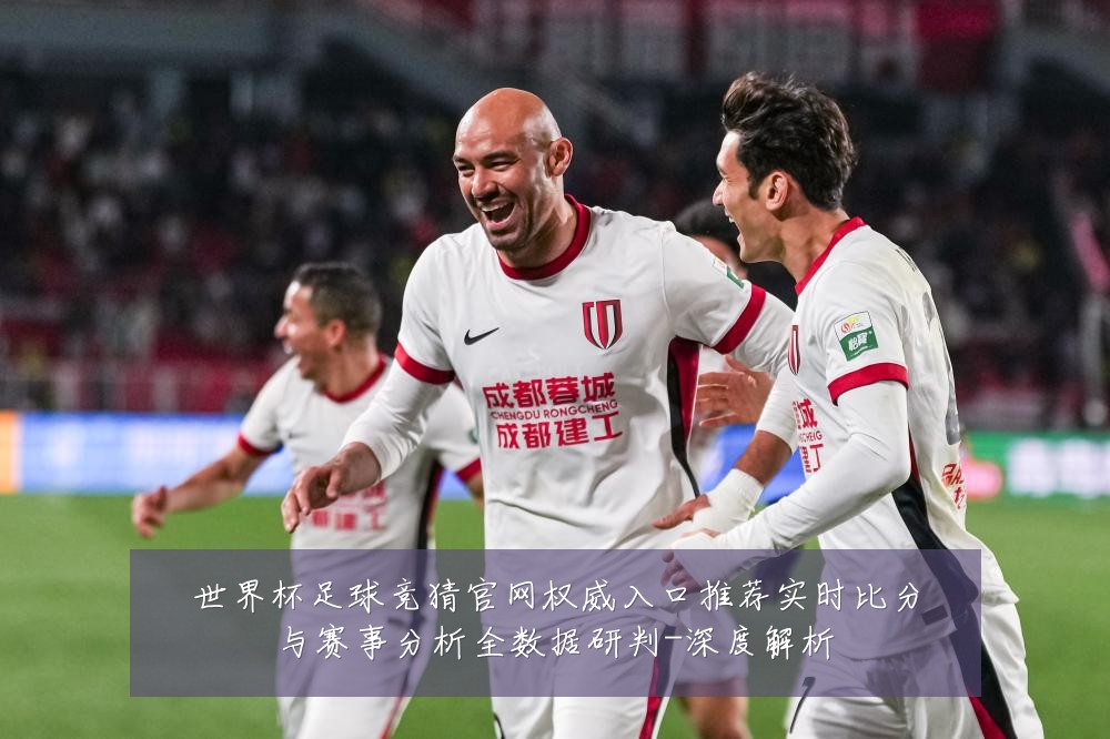世界杯足球竞猜官网权威入口推荐实时比分与赛事分析全数据研判-深度解析