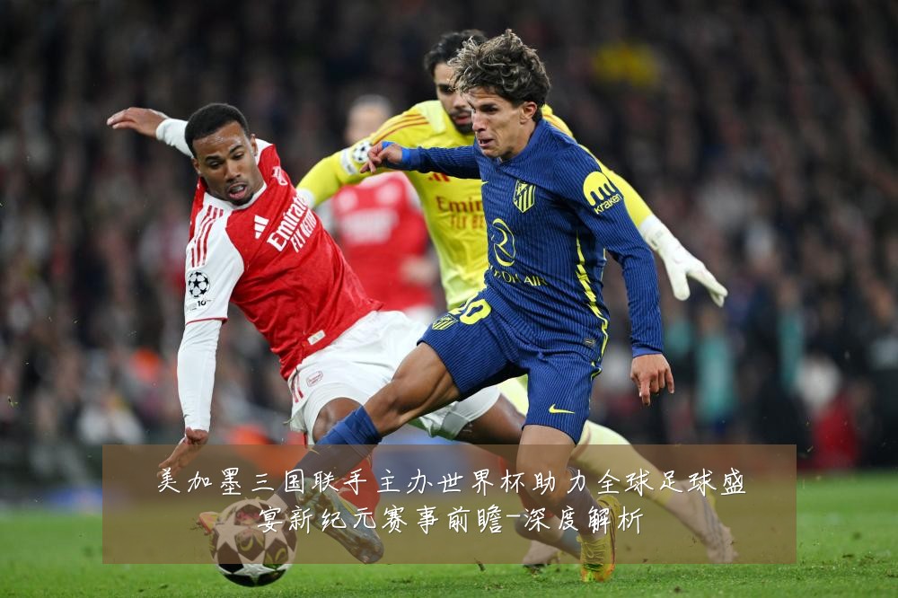 美加墨三国联手主办世界杯助力全球足球盛宴新纪元赛事前瞻-深度解析