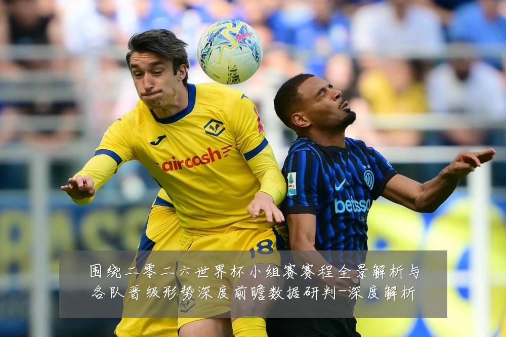 围绕二零二六世界杯小组赛赛程全景解析与各队晋级形势深度前瞻数据研判-深度解析