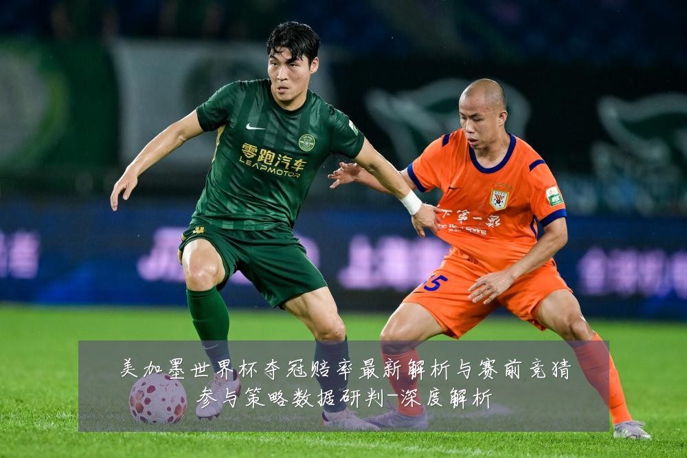 美加墨世界杯夺冠赔率最新解析与赛前竞猜参与策略数据研判-深度解析
